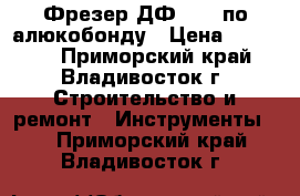 Фрезер ДФ 1200 по алюкобонду › Цена ­ 24 200 - Приморский край, Владивосток г. Строительство и ремонт » Инструменты   . Приморский край,Владивосток г.